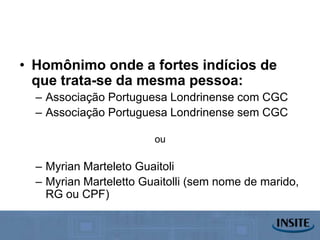 • Homônimo onde a fortes indícios de
  que trata-se da mesma pessoa:
  – Associação Portuguesa Londrinense com CGC
  – Associação Portuguesa Londrinense sem CGC

                        ou

  – Myrian Marteleto Guaitoli
  – Myrian Marteletto Guaitolli (sem nome de marido,
    RG ou CPF)
 