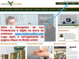 Treinamento




Abra o Navegador de sua
Preferência e digite na barra de
endereço www.mistercolibri.com
Logo após o carregamento da
pagina clique no Botão entrar
 