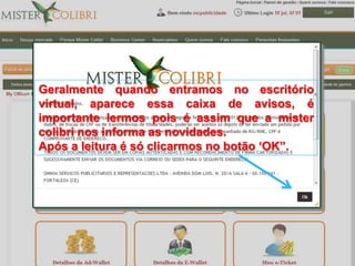 Geralmente quando entramos no escritório
virtual, aparece essa caixa de avisos, é
importante lermos pois é assim que a mister
colibri nos informa as novidades.
Após a leitura é só clicarmos no botão „OK”.
 