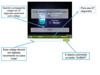 Quando a propaganda                Para aos 27
    chegar em 27                   segundos
 segundos aparecerá
    outro código.




Esse código deverá
    ser digitado
novamente na caixa    E depois submetido
      “code”          no botão “SUBMIT”
 