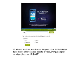 Ao termino do vídeo aparecerá a pergunta onde você terá que
dizer de que empresa você assistiu o vídeo, marque a opção
correta e clique em “SUBMIT”
 