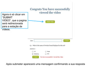Agora é só clicar em
“SUBMIT
VIDEO”, que a pagina
será redirecionada
para a estação de
vídeos.




   Após submeter aparecerá uma mensagem confirmando a sua resposta
 