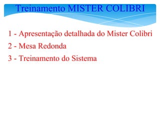 Treinamento MISTER COLIBRI

1 - Apresentação detalhada do Mister Colibri
2 - Mesa Redonda
3 - Treinamento do Sistema
 