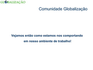Comunidade Globalização Vejamos então como estamos nos comportando  em nosso ambiente de trabalho! 