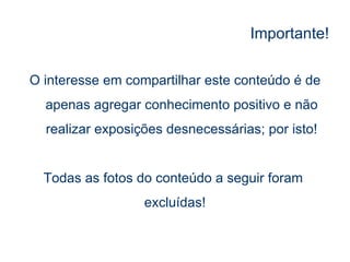 Importante! O interesse em compartilhar este conteúdo é de apenas agregar conhecimento positivo e não realizar exposições desnecessárias; por isto! Todas as fotos do conteúdo a seguir foram  excluídas! 