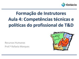 Formação de Instrutores
Aula 4: Competências técnicas e
políticas do profissional de T&D
Recursos Humanos
Prof.ª Rafaela Marques
 