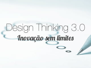 Design Thinking 3.0
Inovação sem limites
 