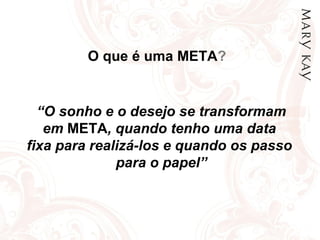 O que é uma   META ? “ O sonho e o desejo se transformam em  META , quando tenho uma data  fixa para realizá-los e quando os passo  para o papel” 