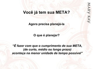 Você já tem sua META? Agora precisa planejá-la O que é planejar? “ É fazer com que o cumprimento de sua META, (de curto, médio ou longo prazo) aconteça na menor unidade de tempo possível” 