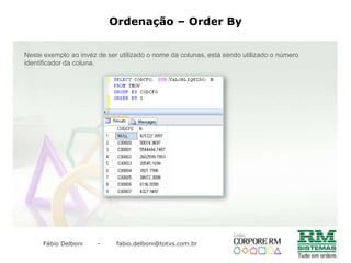 Filtros e ParâmetrosOs parâmetros, sãovariáveispreenchidaspelousuário no momentodaexecução das sentença SQL, estasvariáveissãoutilizadasnascondições de umaconsulta.A sintaxe de umavariavelparâmetro é: “:PARAMETRO_TIPO”.Os parâmetrostambémpossuemtipos, sendoeles:_D, esterefere-se a data._S, esterefere-se a caracteresalfanumérico._N, esterefere-se a númerosinteiros._V, esterefere-se a valoresdecimais.Veja, no exemploabaixo uma sentença SQL com 2 parâmetros.SELECT NOMEFROM PFUNCWHERE CODCOLIGADA = :CODCOLIGADA_N      AND CHAPA = :CHAPA_S