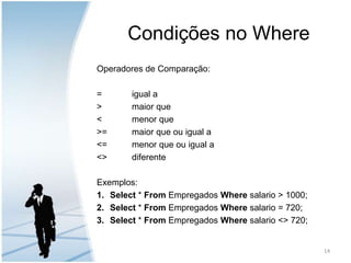 Condições no WhereOperadores de Comparação:=	igual a >	maior que<menor que>=	maior que ou igual a<=	menor que ou igual a<>	diferenteExemplos:Select * From Empregados Where salario > 1000;Select * From Empregados Where salario = 720;Select * From Empregados Where salario <> 720; 14