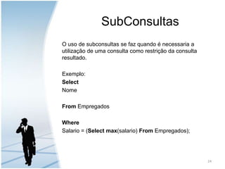 SubConsultasO uso de subconsultas se faz quando é necessaria a utilização de uma consulta como restrição da consulta resultado. Exemplo:SelectNomeFrom EmpregadosWhereSalario = (Selectmax(salario) From Empregados);24