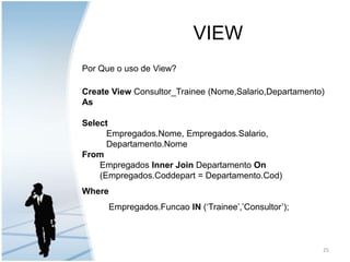 VIEWPor Que o uso de View?Create View Consultor_Trainee (Nome,Salario,Departamento) AsSelectEmpregados.Nome, Empregados.Salario,     Departamento.NomeFrom  Empregados Inner Join Departamento On  (Empregados.Coddepart = Departamento.Cod)WhereEmpregados.Funcao IN (‘Trainee’,’Consultor’);25