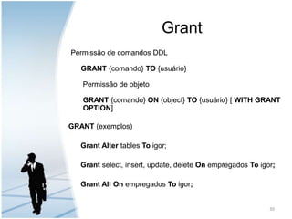 GrantPermissão de comandos DDLGRANT {comando} TO {usuário}      Permissão de objetoGRANT {comando} ON {object} TO {usuário} [ WITH GRANT OPTION]GRANT (exemplos)Grant Alter tables To igor;Grant select, insert, update, deleteOn empregados To igor;Grant All On empregados To igor; 30