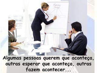 Algumas pessoas querem que aconteça,
 outras esperar que aconteça, outras
         fazem acontecer...
 