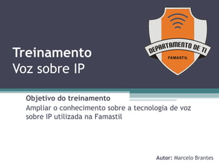 Treinamento Voz sobre IP Objetivo do treinamento Ampliar o conhecimento sobre a tecnologia de voz sobre IP utilizada na Famastil Autor:  Marcelo Brantes 