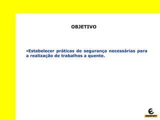 OBJETIVO
•Estabelecer práticas de segurança necessárias para
a realização de trabalhos a quente.
 