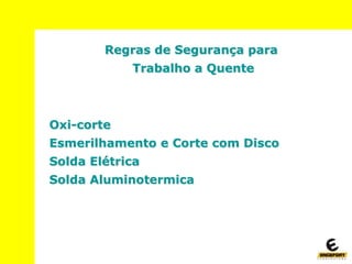 Regras de Segurança para
Trabalho a Quente
Oxi-corte
Esmerilhamento e Corte com Disco
Solda Elétrica
Solda Aluminotermica
 