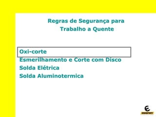 Regras de Segurança para
Trabalho a Quente
Oxi-corte
Esmerilhamento e Corte com Disco
Solda Elétrica
Solda Aluminotermica
 