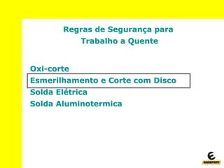 Regras de Segurança para
Trabalho a Quente
Oxi-corte
Esmerilhamento e Corte com Disco
Solda Elétrica
Solda Aluminotermica
 