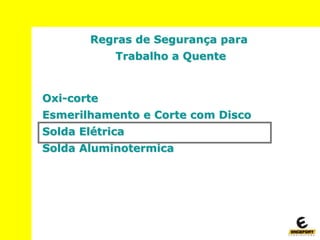 Regras de Segurança para
Trabalho a Quente
Oxi-corte
Esmerilhamento e Corte com Disco
Solda Elétrica
Solda Aluminotermica
 