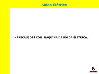  PRECAUÇÕES COM MAQUINA DE SOLDA ÉLETRICA.
Solda Elétrica
 