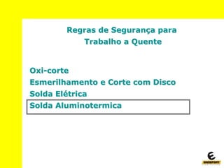 Regras de Segurança para
Trabalho a Quente
Oxi-corte
Esmerilhamento e Corte com Disco
Solda Elétrica
Solda Aluminotermica
 