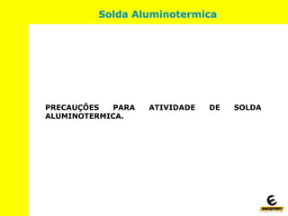 PRECAUÇÕES PARA ATIVIDADE DE SOLDA
ALUMINOTERMICA.
Solda Aluminotermica
 