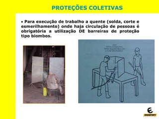 PROTEÇÕES COLETIVAS
 Para execução de trabalho a quente (solda, corte e
esmerilhamento) onde haja circulação de pessoas é
obrigatória a utilização DE barreiras de proteção
tipo biombos.
 