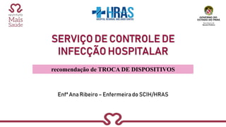 SERVIÇO DE CONTROLE DE
INFECÇÃO HOSPITALAR
Enfª Ana Ribeiro – Enfermeira do SCIH/HRAS
recomendação de TROCA DE DISPOSITIVOS
 