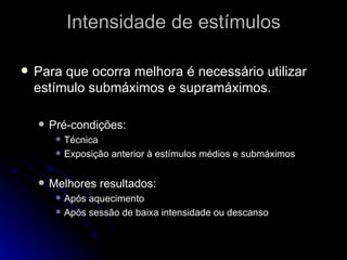 Intensidade de estímulos Para que ocorra melhora é necessário utilizar estímulo submáximos e supramáximos. Pré-condições: Técnica Exposição anterior à estímulos médios e submáximos Melhores resultados: Após aquecimento Após sessão de baixa intensidade ou descanso 