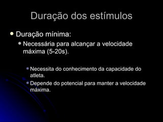 Duração dos estímulos Duração mínima: Necessária para alcançar a velocidade máxima (5-20s). Necessita do conhecimento da capacidade do atleta. Depende do potencial para manter a velocidade máxima.  
