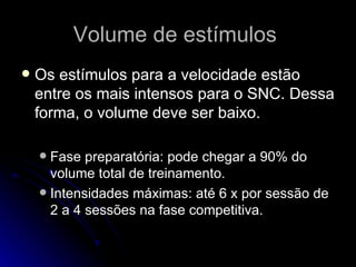 Volume de estímulos  Os estímulos para a velocidade estão entre os mais intensos para o SNC. Dessa forma, o volume deve ser baixo. Fase preparatória: pode chegar a 90% do volume total de treinamento. Intensidades máximas: até 6 x por sessão de 2 a 4 sessões na fase competitiva. 