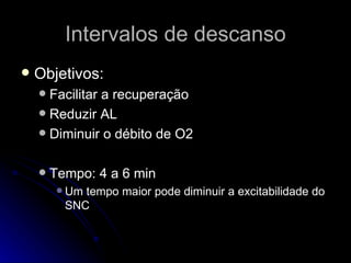 Intervalos de descanso Objetivos: Facilitar a recuperação Reduzir AL Diminuir o débito de O2 Tempo: 4 a 6 min Um tempo maior pode diminuir a excitabilidade do SNC 