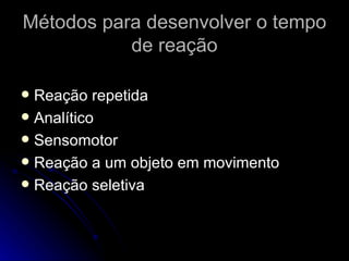 Métodos para desenvolver o tempo de reação Reação repetida Analítico Sensomotor Reação a um objeto em movimento Reação seletiva 