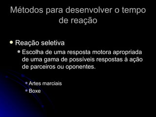 Métodos para desenvolver o tempo de reação Reação seletiva Escolha de uma resposta motora apropriada de uma gama de possíveis respostas à ação de parceiros ou oponentes. Artes marciais Boxe 