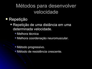 Métodos para desenvolver velocidade Repetição Repetição de uma distância em uma determinada velocidade. Melhora técnica Melhora coordenação neuromuscular. Método progressivo. Método de resistência crescente. 