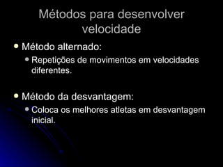 Métodos para desenvolver velocidade Método alternado: Repetições de movimentos em velocidades diferentes. Método da desvantagem: Coloca os melhores atletas em desvantagem inicial. 