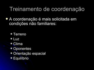 Treinamento de coordenação A coordenação é mais solicitada em condições não familiares: Terreno Luz Clima Oponentes Orientação espacial Equilíbrio 