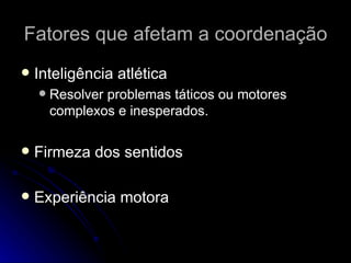Fatores que afetam a coordenação Inteligência atlética Resolver problemas táticos ou motores complexos e inesperados. Firmeza dos sentidos Experiência motora 