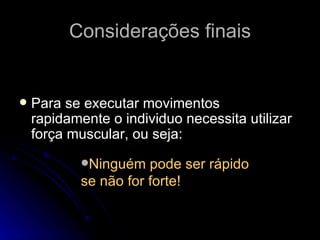 Considerações finais Para se executar movimentos rapidamente o individuo necessita utilizar força muscular, ou seja: Ninguém pode ser rápido se não for forte! 