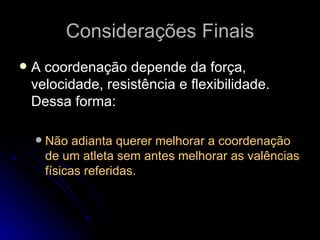 Considerações Finais A coordenação depende da força, velocidade, resistência e flexibilidade. Dessa forma: Não adianta querer melhorar a coordenação de um atleta sem antes melhorar as valências físicas referidas. 