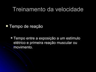 Treinamento da velocidade Tempo de reação Tempo entre a exposição a um estímulo elétrico e primeira reação muscular ou movimento. 