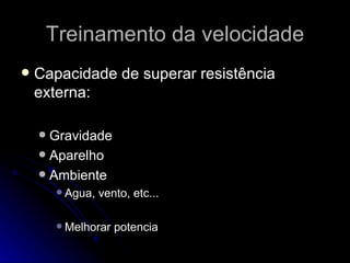 Treinamento da velocidade Capacidade de superar resistência externa: Gravidade Aparelho Ambiente Agua, vento, etc... Melhorar potencia 