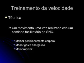 Treinamento da velocidade Técnica Um movimento uma vez realizado cria um caminho facilitatório no SNC. Melhor posicionamento corporal Menor gasto energético Maior rapidez 