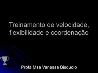 Treinamento de velocidade, flexibilidade e coordenação Profa Msa Vanessa Bisquolo 