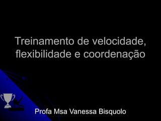 Treinamento de velocidade,
flexibilidade e coordenação

Profa Msa Vanessa Bisquolo

 