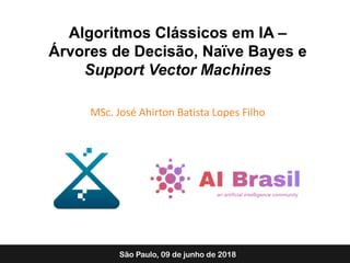 Algoritmos Clássicos em IA –
Árvores de Decisão, Naïve Bayes e
Support Vector Machines
MSc. José Ahirton Batista Lopes Filho
São Paulo, 09 de junho de 2018
 