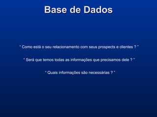 Base de DadosBase de Dados
“ Como está o seu relacionamento com seus prospects e clientes ? ”
“ Será que temos todas as informações que precisamos dele ? ”
“ Quais informações são necessárias ? ”
 