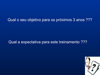 Qual o seu objetivo para os próximos 3 anos ???
Qual a expectativa para este treinamento ???
 